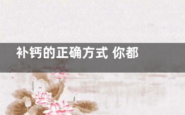 补钙的正确方式 你都做对了吗(你认为最合理的补钙方法是什么)